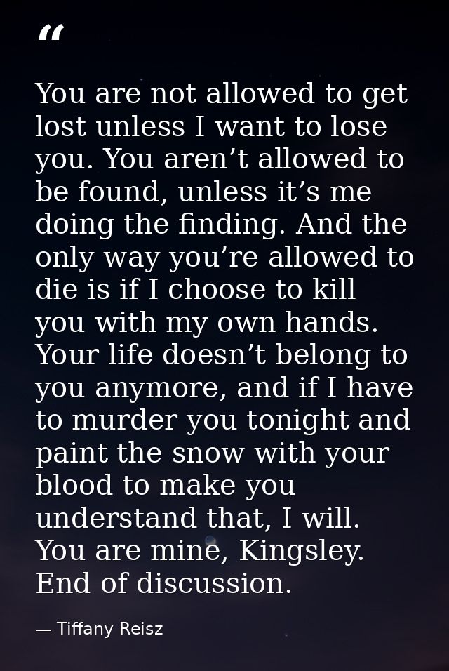 You are not allowed to get lost unless I want to lose you. You aren’t allowed to be found, unless it’s me doing the find — Tiffany Reisz