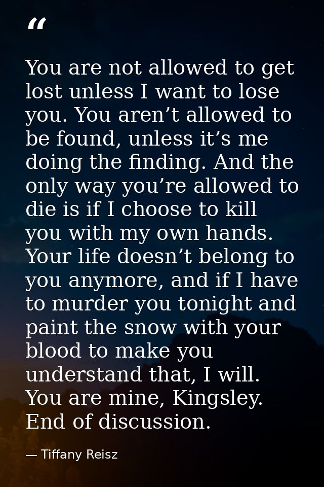 You are not allowed to get lost unless I want to lose you. You aren’t allowed to be found, unless it’s me doing the find — Tiffany Reisz