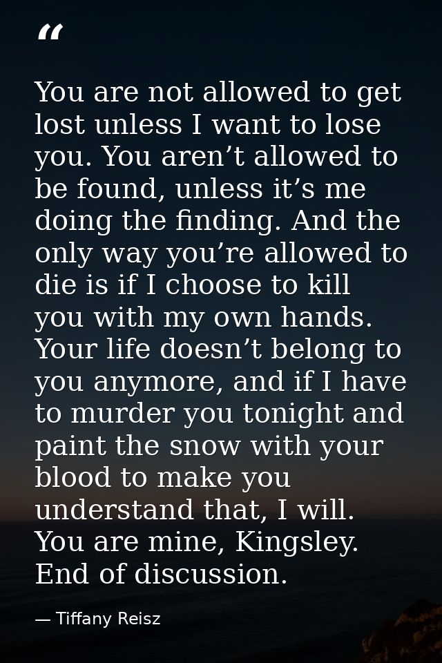You are not allowed to get lost unless I want to lose you. You aren’t allowed to be found, unless it’s me doing the find — Tiffany Reisz
