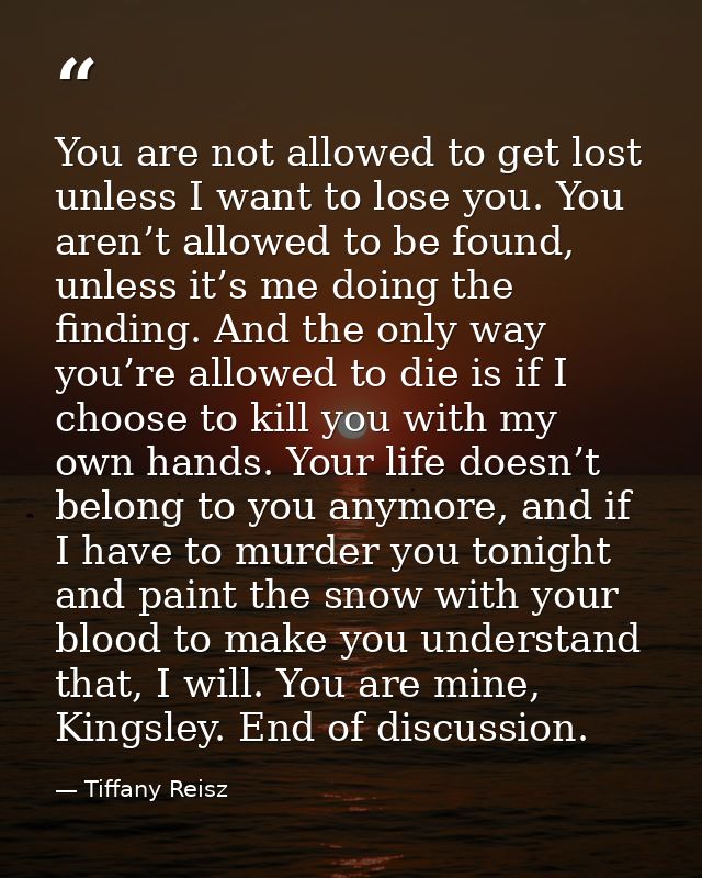 You are not allowed to get lost unless I want to lose you. You aren’t allowed to be found, unless it’s me doing the find — Tiffany Reisz