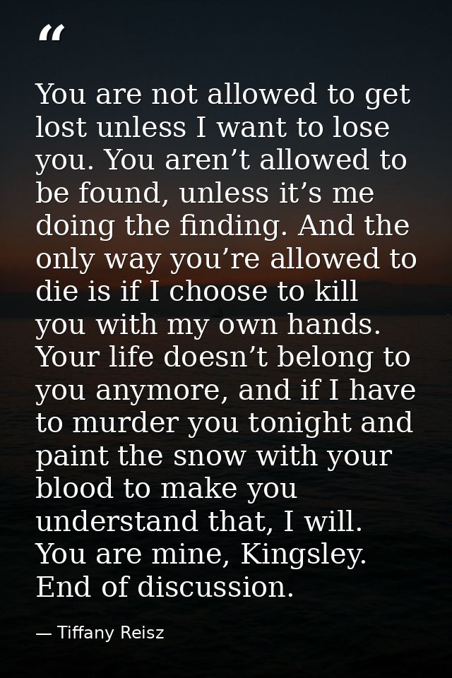 You are not allowed to get lost unless I want to lose you. You aren’t allowed to be found, unless it’s me doing the find — Tiffany Reisz
