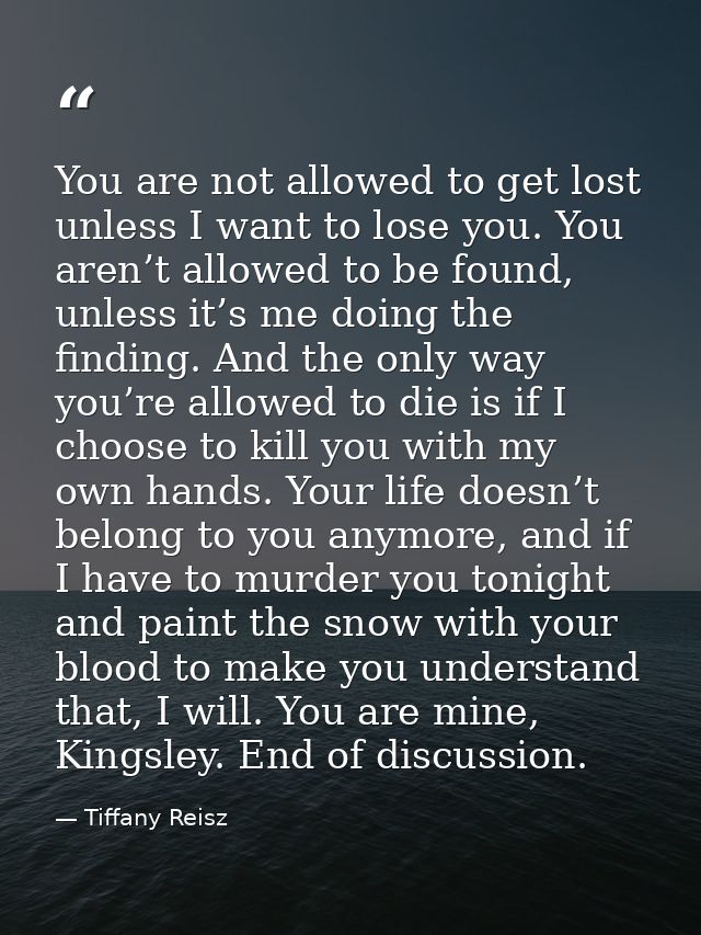 You are not allowed to get lost unless I want to lose you. You aren’t allowed to be found, unless it’s me doing the find — Tiffany Reisz