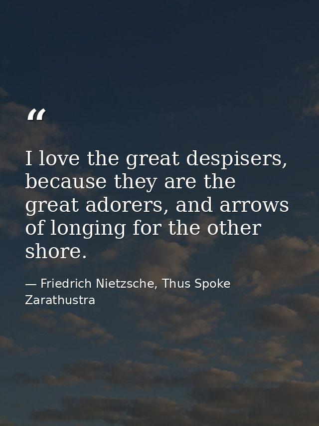 I love the great despisers, because they are the great adorers, and arrows of longing for the other shore. — Friedrich Nietzsche, Thus Spoke Zarathustra