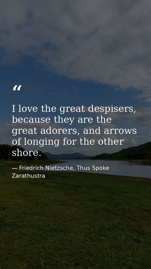 I love the great despisers, because they are the great adorers, and arrows of longing for the other shore. — Friedrich Nietzsche, Thus Spoke Zarathustra