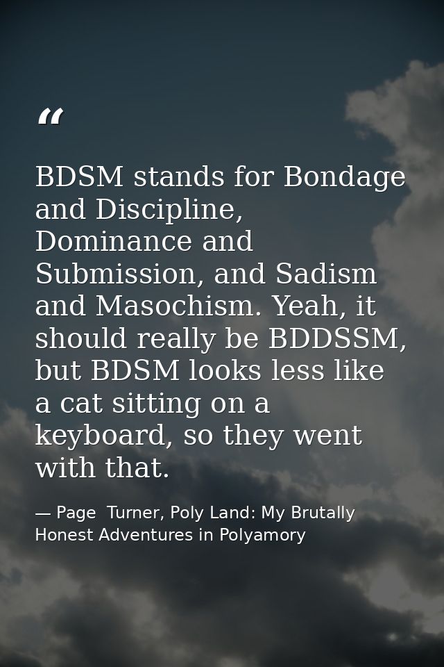 BDSM stands for Bondage and Discipline, Dominance and Submission, and Sadism and Masochism. Yeah, it should really be BD — Page  Turner, Poly Land: My Brutally Honest Adventures in Polyamory