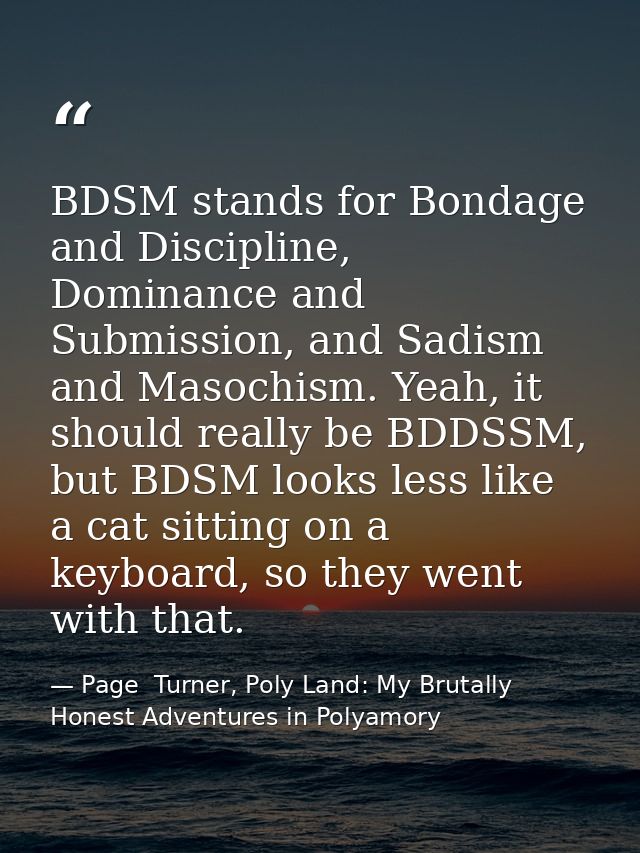 BDSM stands for Bondage and Discipline, Dominance and Submission, and Sadism and Masochism. Yeah, it should really be BD — Page  Turner, Poly Land: My Brutally Honest Adventures in Polyamory