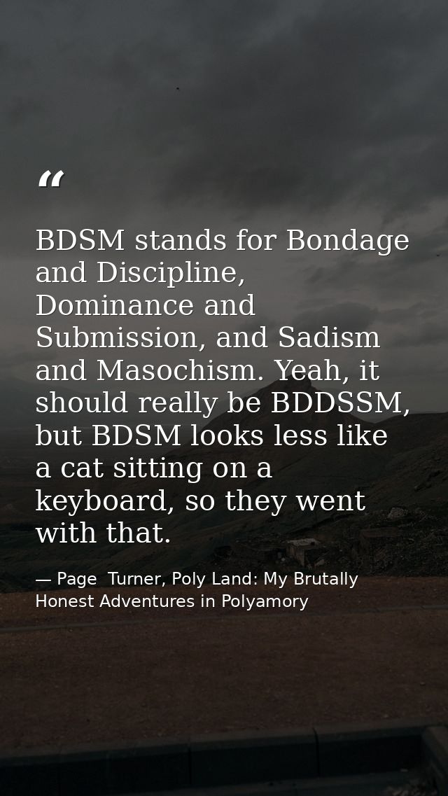 BDSM stands for Bondage and Discipline, Dominance and Submission, and Sadism and Masochism. Yeah, it should really be BD — Page  Turner, Poly Land: My Brutally Honest Adventures in Polyamory