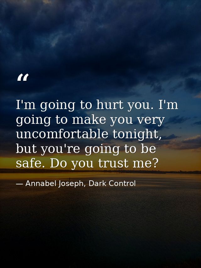 I'm going to hurt you. I'm going to make you very uncomfortable tonight, but you're going to be safe. Do you trust me? — Annabel Joseph, Dark Control