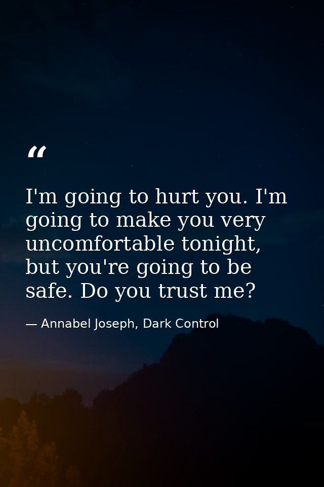 I'm going to hurt you. I'm going to make you very uncomfortable tonight, but you're going to be safe. Do you trust me? — Annabel Joseph, Dark Control
