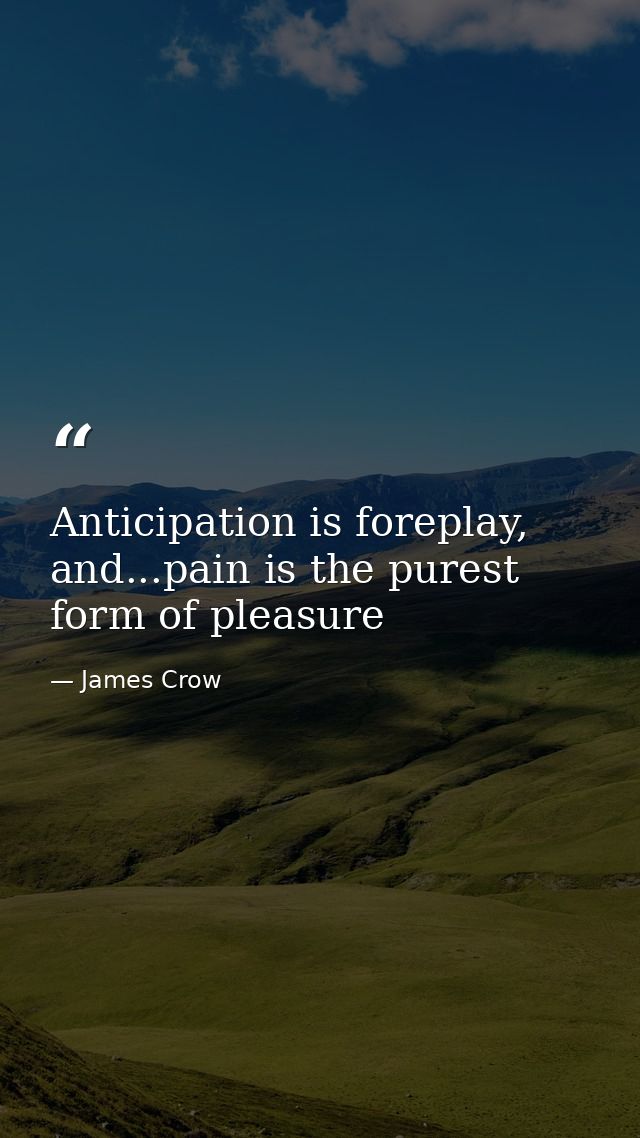 Anticipation is foreplay, and...pain is the purest form of pleasure — James Crow