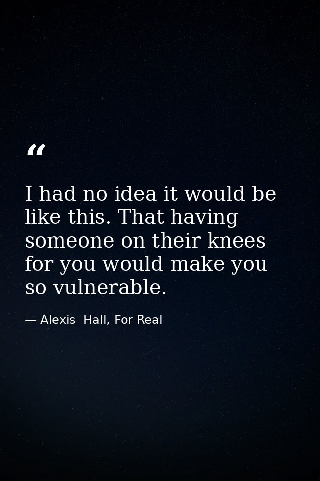 I had no idea it would be like this. That having someone on their knees for you would make you so vulnerable. — Alexis  Hall, For Real