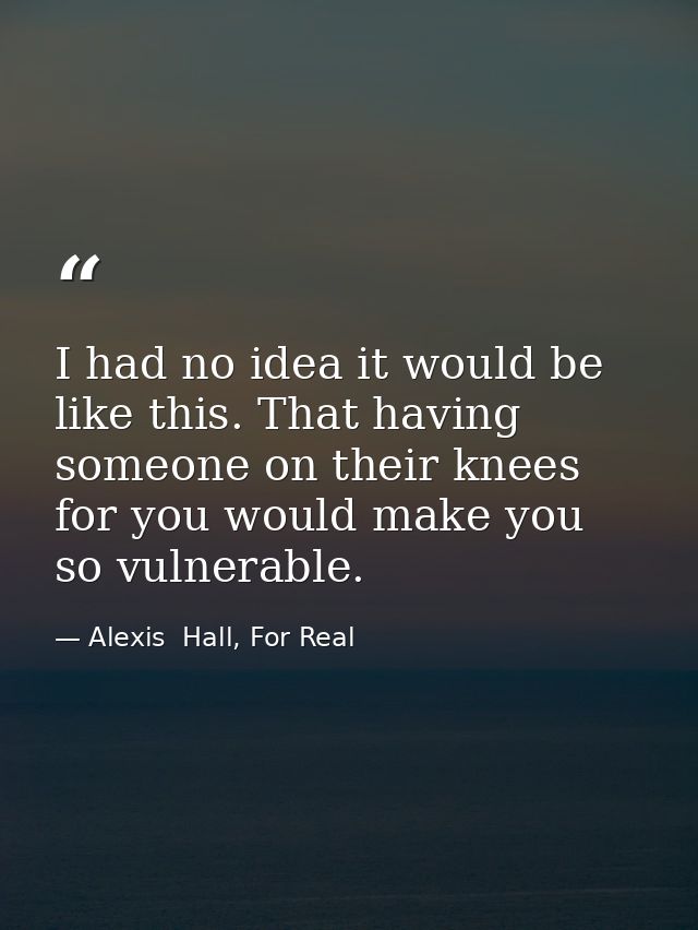 I had no idea it would be like this. That having someone on their knees for you would make you so vulnerable. — Alexis  Hall, For Real