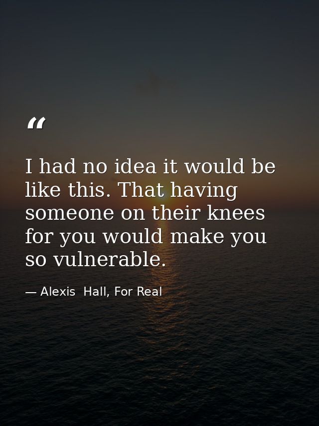 I had no idea it would be like this. That having someone on their knees for you would make you so vulnerable. — Alexis  Hall, For Real