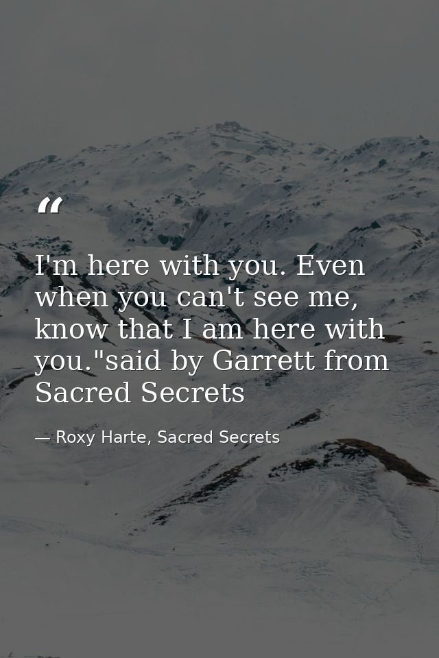 I'm here with you. Even when you can't see me, know that I am here with you."said by Garrett from Sacred Secrets — Roxy Harte, Sacred Secrets