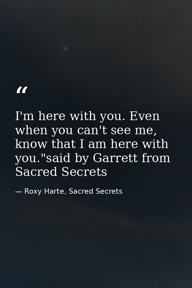 I'm here with you. Even when you can't see me, know that I am here with you."said by Garrett from Sacred Secrets — Roxy Harte, Sacred Secrets