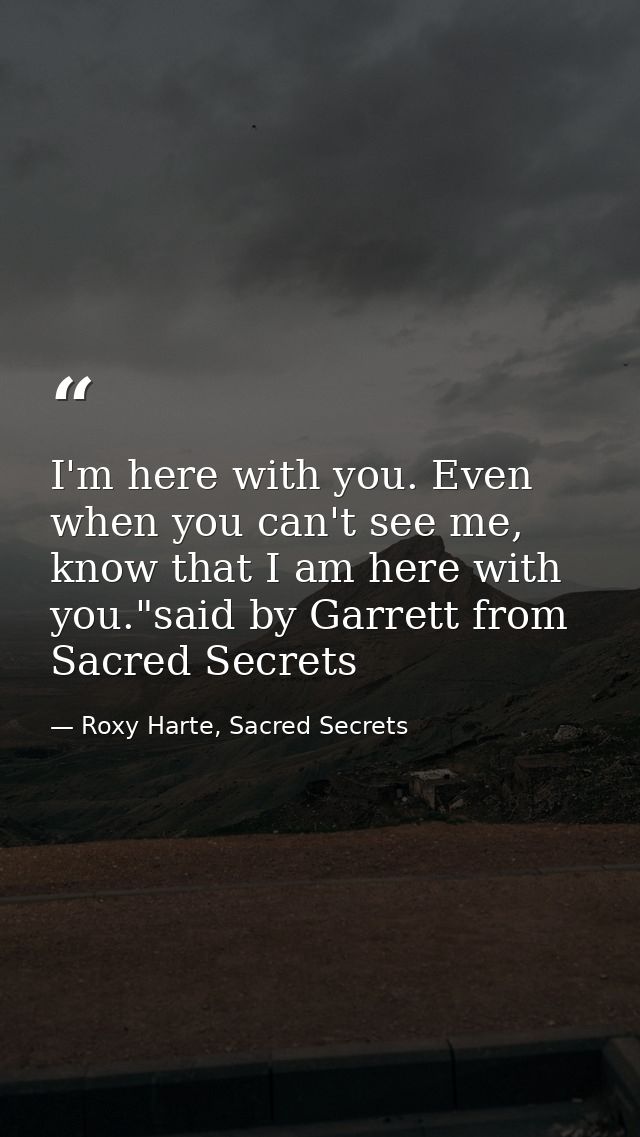 I'm here with you. Even when you can't see me, know that I am here with you."said by Garrett from Sacred Secrets — Roxy Harte, Sacred Secrets