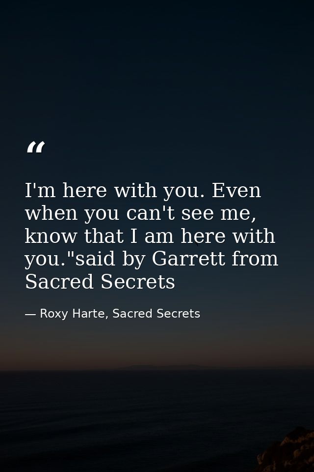 I'm here with you. Even when you can't see me, know that I am here with you."said by Garrett from Sacred Secrets — Roxy Harte, Sacred Secrets
