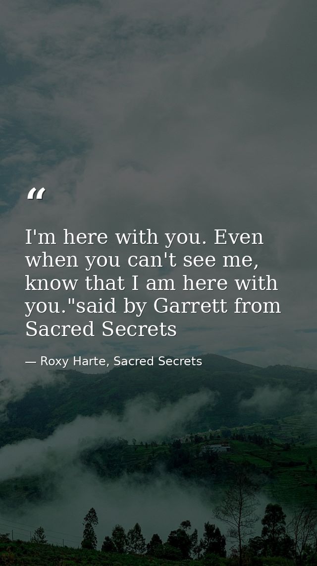 I'm here with you. Even when you can't see me, know that I am here with you."said by Garrett from Sacred Secrets — Roxy Harte, Sacred Secrets