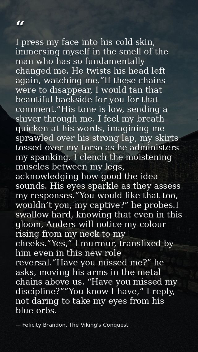 I press my face into his cold skin, immersing myself in the smell of the man who has so fundamentally changed me. He twi — Felicity Brandon, The Viking's Conquest