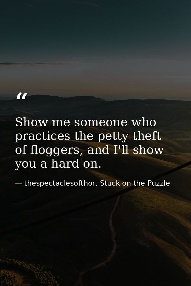 Show me someone who practices the petty theft of floggers, and I'll show you a hard on. — thespectaclesofthor, Stuck on the Puzzle