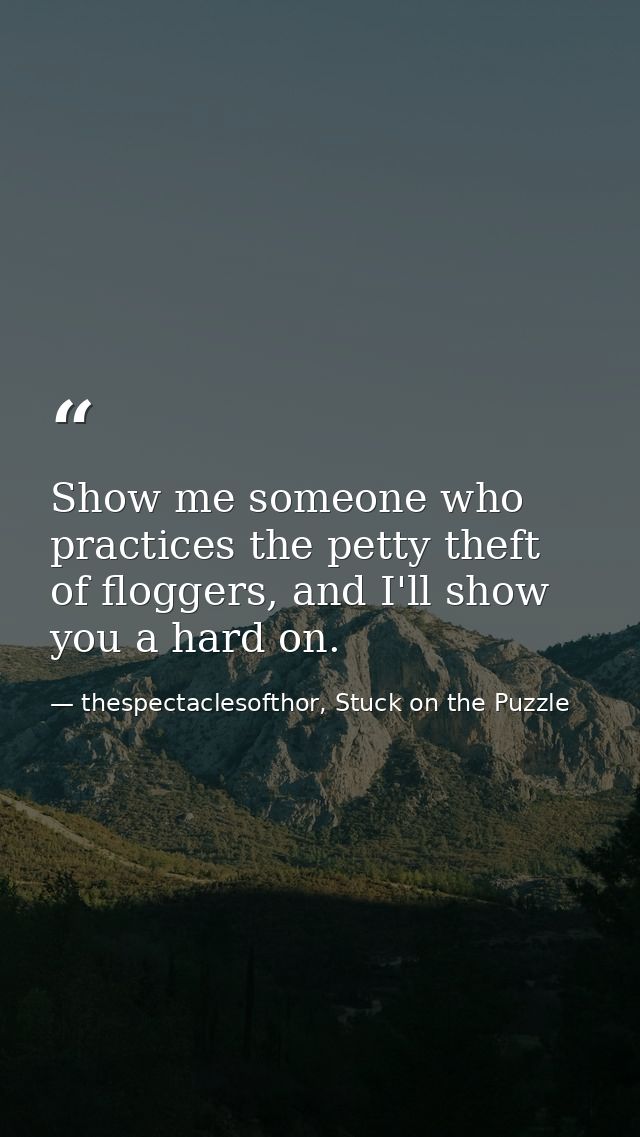 Show me someone who practices the petty theft of floggers, and I'll show you a hard on. — thespectaclesofthor, Stuck on the Puzzle