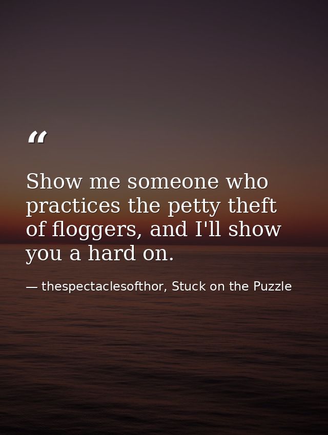 Show me someone who practices the petty theft of floggers, and I'll show you a hard on. — thespectaclesofthor, Stuck on the Puzzle
