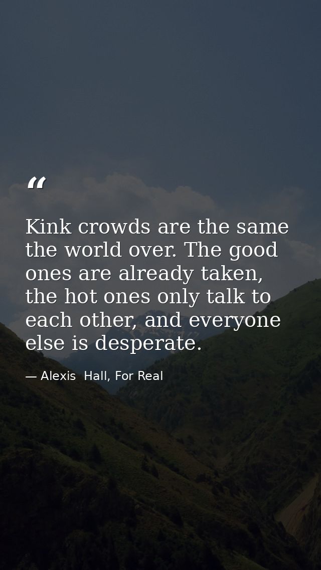 Kink crowds are the same the world over. The good ones are already taken, the hot ones only talk to each other, and ever — Alexis  Hall, For Real