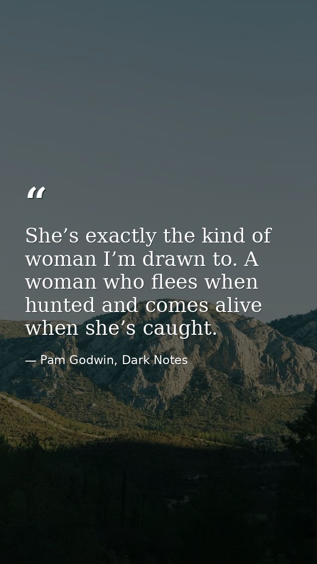 She’s exactly the kind of woman I’m drawn to. A woman who flees when hunted and comes alive when she’s caught. — Pam Godwin, Dark Notes