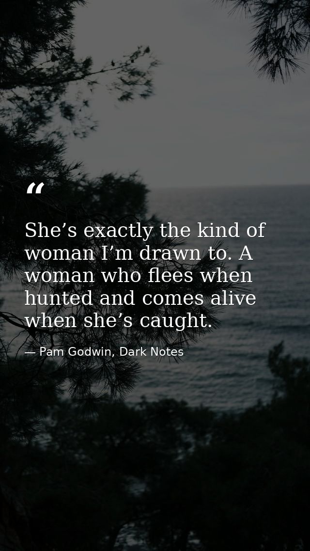 She’s exactly the kind of woman I’m drawn to. A woman who flees when hunted and comes alive when she’s caught. — Pam Godwin, Dark Notes