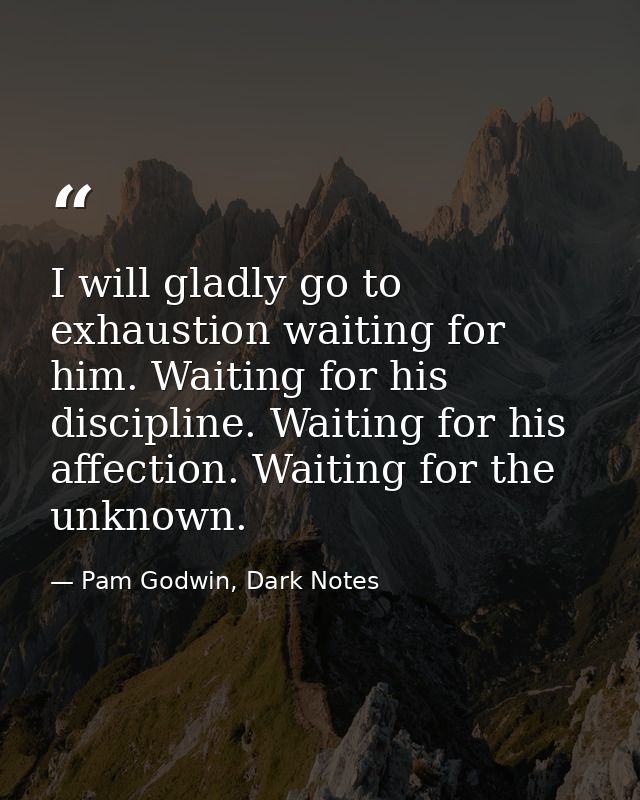 I will gladly go to exhaustion waiting for him. Waiting for his discipline. Waiting for his affection. Waiting for the u — Pam Godwin, Dark Notes