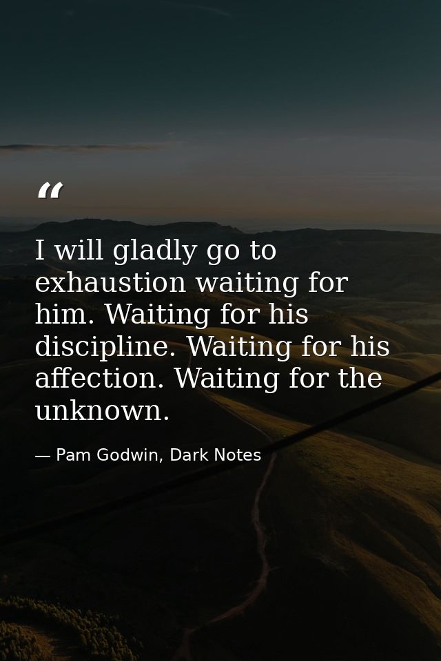 I will gladly go to exhaustion waiting for him. Waiting for his discipline. Waiting for his affection. Waiting for the u — Pam Godwin, Dark Notes