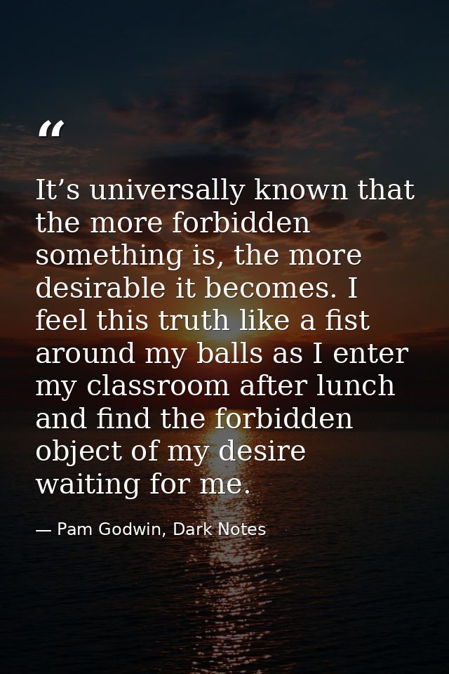 It’s universally known that the more forbidden something is, the more desirable it becomes. I feel this truth like a fis — Pam Godwin, Dark Notes