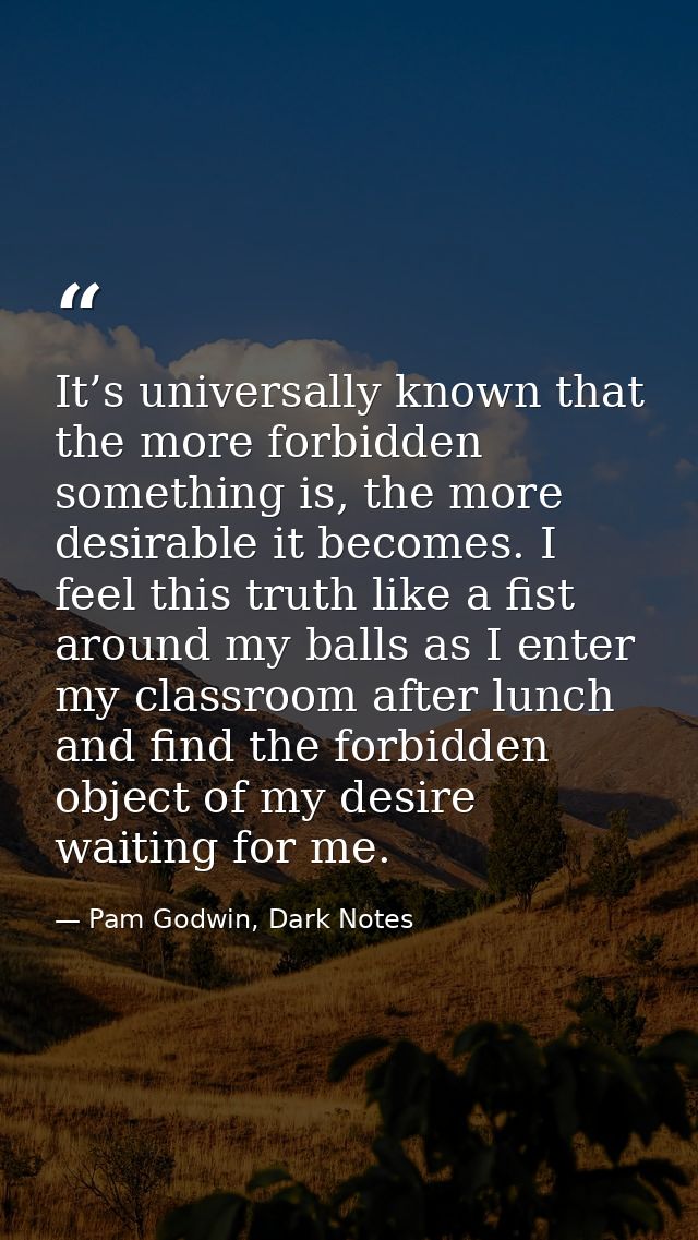 It’s universally known that the more forbidden something is, the more desirable it becomes. I feel this truth like a fis — Pam Godwin, Dark Notes
