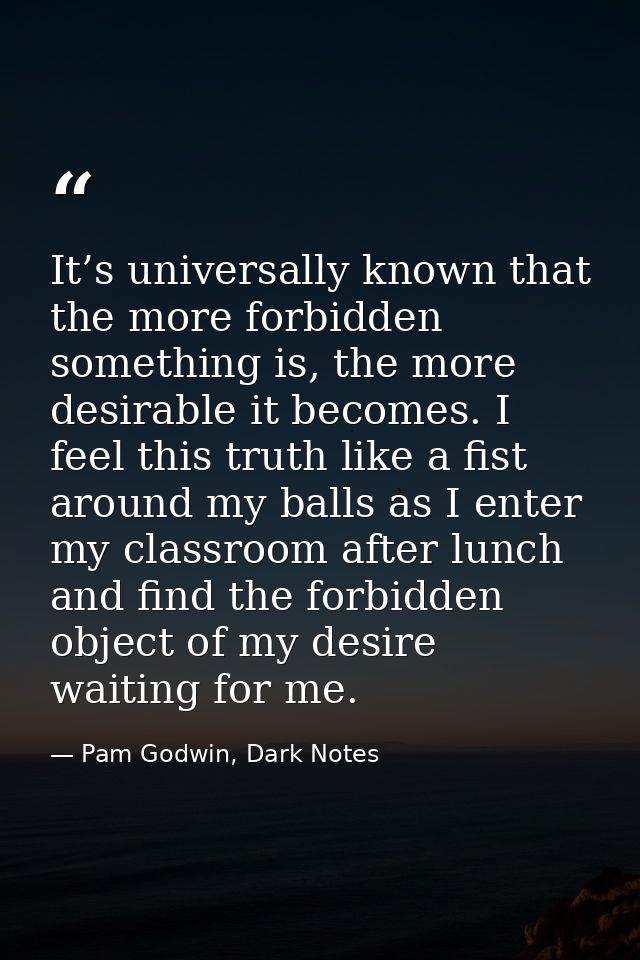 It’s universally known that the more forbidden something is, the more desirable it becomes. I feel this truth like a fis — Pam Godwin, Dark Notes