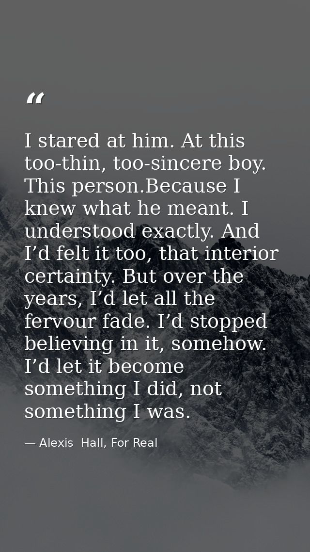 I stared at him. At this too-thin, too-sincere boy. This person.Because I knew what he meant. I understood exactly. And  — Alexis  Hall, For Real