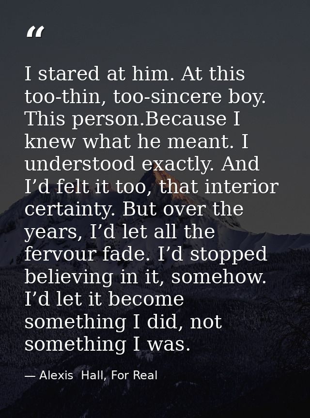 I stared at him. At this too-thin, too-sincere boy. This person.Because I knew what he meant. I understood exactly. And  — Alexis  Hall, For Real