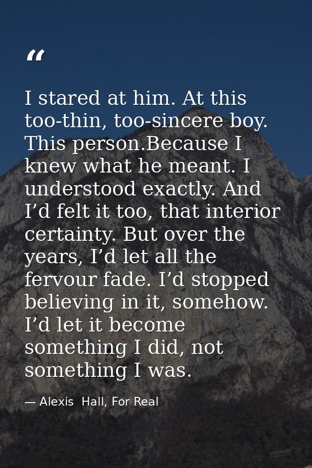 I stared at him. At this too-thin, too-sincere boy. This person.Because I knew what he meant. I understood exactly. And  — Alexis  Hall, For Real