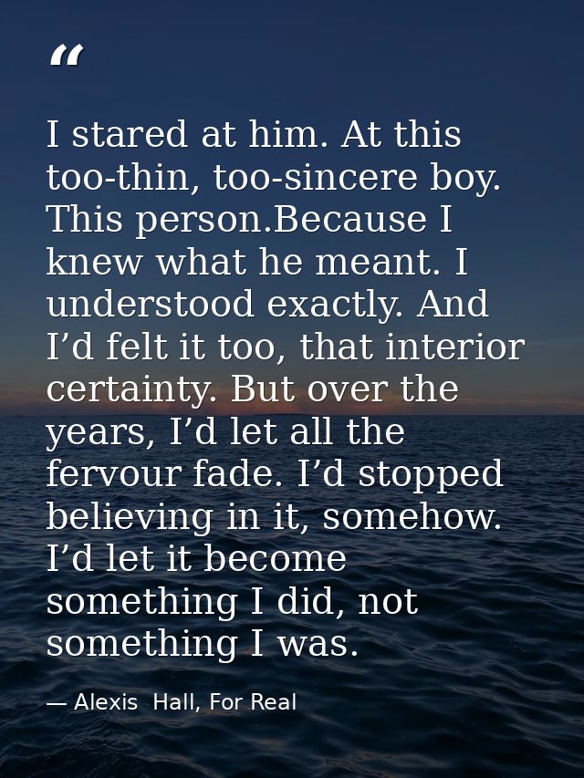 I stared at him. At this too-thin, too-sincere boy. This person.Because I knew what he meant. I understood exactly. And  — Alexis  Hall, For Real