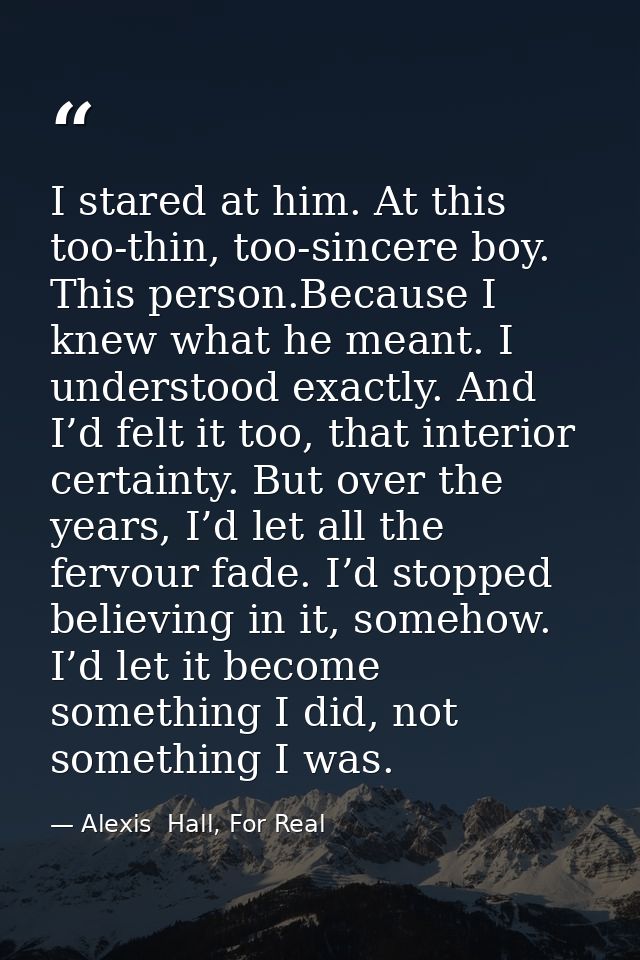 I stared at him. At this too-thin, too-sincere boy. This person.Because I knew what he meant. I understood exactly. And  — Alexis  Hall, For Real