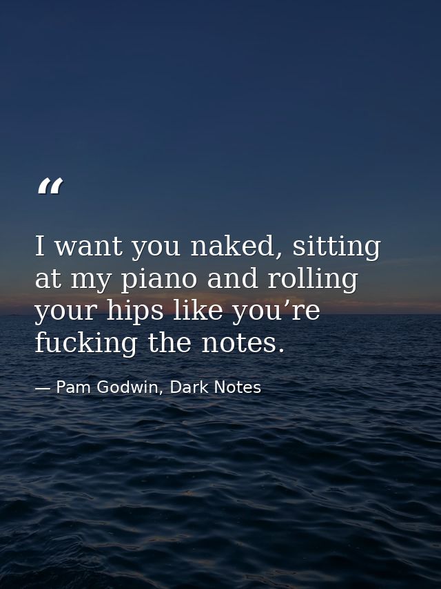 I want you naked, sitting at my piano and rolling your hips like you’re fucking the notes. — Pam Godwin, Dark Notes