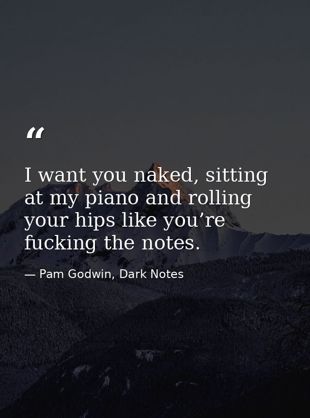 I want you naked, sitting at my piano and rolling your hips like you’re fucking the notes. — Pam Godwin, Dark Notes
