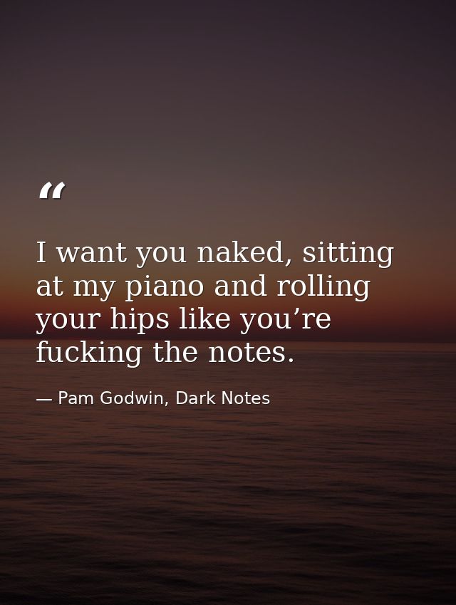 I want you naked, sitting at my piano and rolling your hips like you’re fucking the notes. — Pam Godwin, Dark Notes
