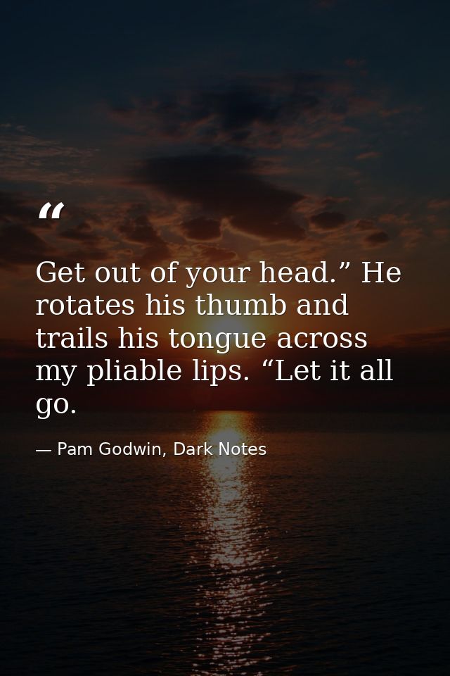 Get out of your head.” He rotates his thumb and trails his tongue across my pliable lips. “Let it all go. — Pam Godwin, Dark Notes