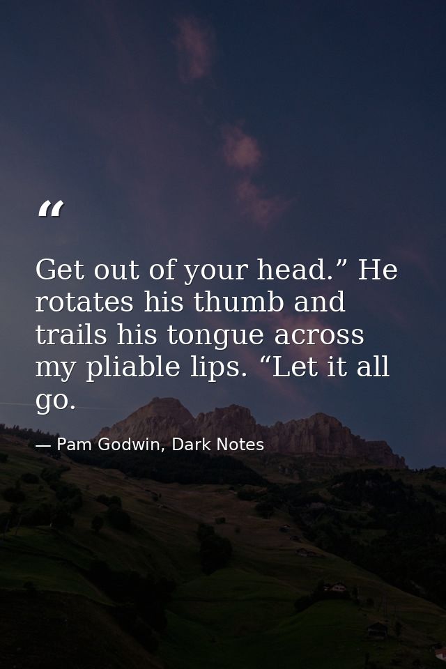 Get out of your head.” He rotates his thumb and trails his tongue across my pliable lips. “Let it all go. — Pam Godwin, Dark Notes