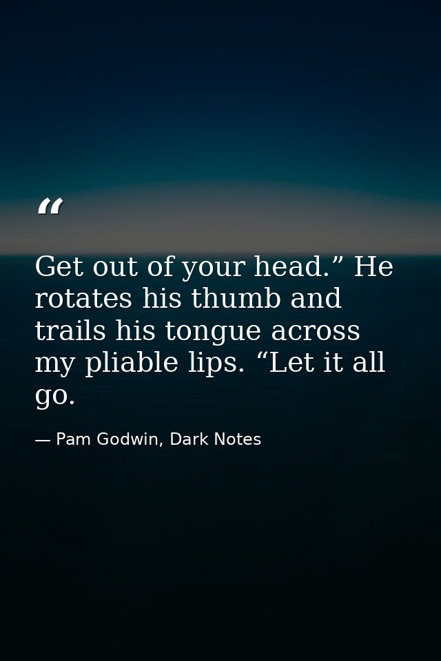 Get out of your head.” He rotates his thumb and trails his tongue across my pliable lips. “Let it all go. — Pam Godwin, Dark Notes