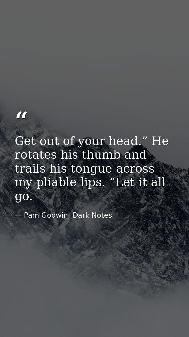 Get out of your head.” He rotates his thumb and trails his tongue across my pliable lips. “Let it all go. — Pam Godwin, Dark Notes
