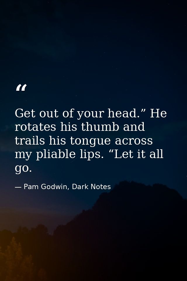Get out of your head.” He rotates his thumb and trails his tongue across my pliable lips. “Let it all go. — Pam Godwin, Dark Notes