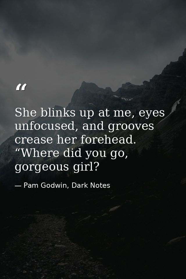 She blinks up at me, eyes unfocused, and grooves crease her forehead. “Where did you go, gorgeous girl? — Pam Godwin, Dark Notes