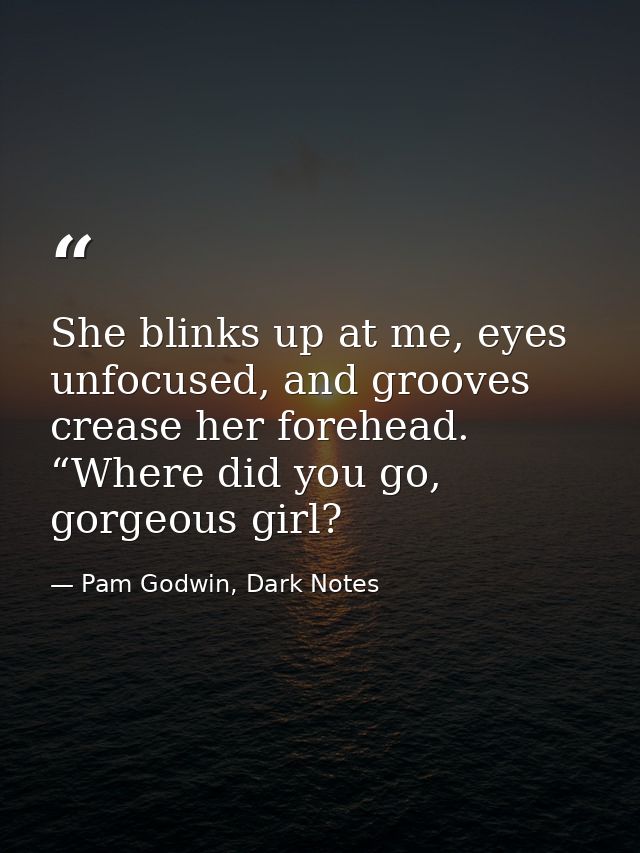She blinks up at me, eyes unfocused, and grooves crease her forehead. “Where did you go, gorgeous girl? — Pam Godwin, Dark Notes