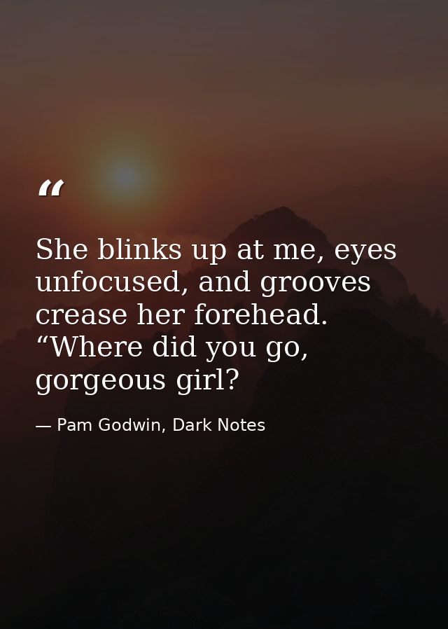 She blinks up at me, eyes unfocused, and grooves crease her forehead. “Where did you go, gorgeous girl? — Pam Godwin, Dark Notes